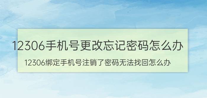 12306手机号更改忘记密码怎么办 12306绑定手机号注销了密码无法找回怎么办？